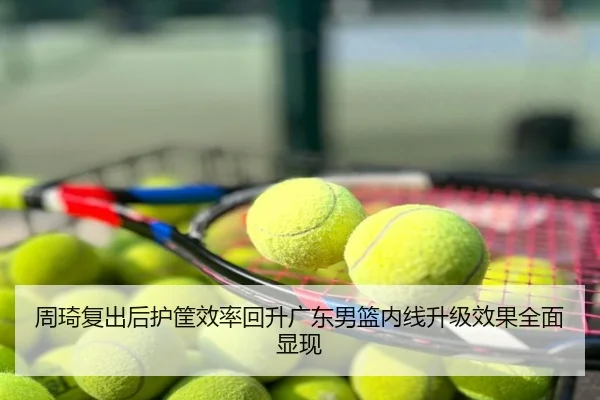 周琦复出后护筐效率回升广东男篮内线升级效果全面显现