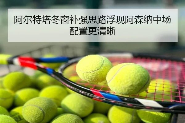 阿尔特塔冬窗补强思路浮现阿森纳中场配置更清晰