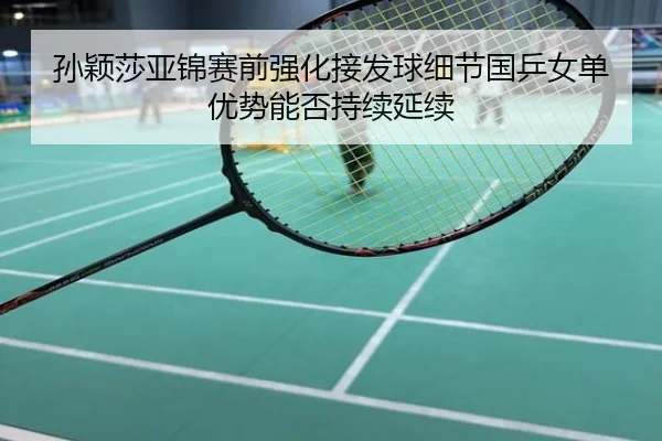 孙颖莎亚锦赛前强化接发球细节国乒女单优势能否持续延续